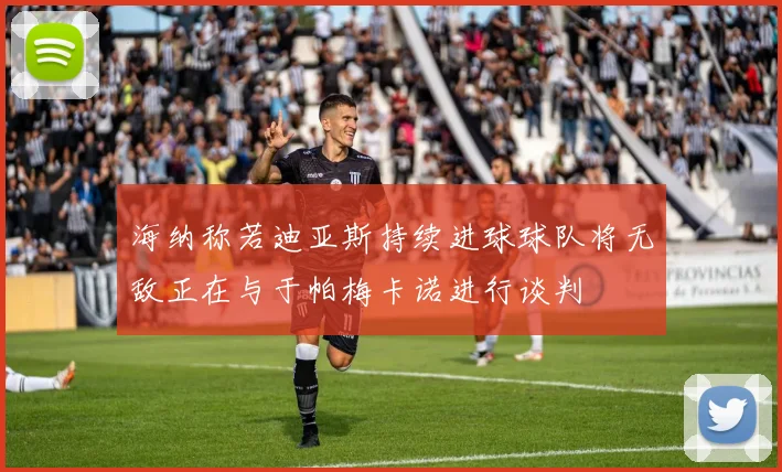 海纳称若迪亚斯持续进球球队将无敌正在与于帕梅卡诺进行谈判