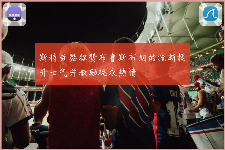 斯特劳瑟称赞布鲁斯布朗的抢断提升士气并激励观众热情