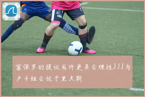 富保罗的提议或许更具合理性JJJ与卢卡组合优于里夫斯