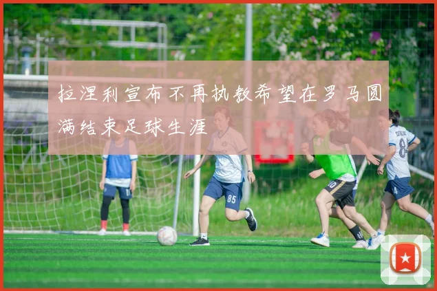 拉涅利宣布不再执教希望在罗马圆满结束足球生涯